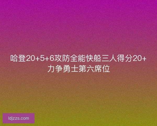 哈登20+5+6攻防全能快船三人得分20+力争勇士第六席位