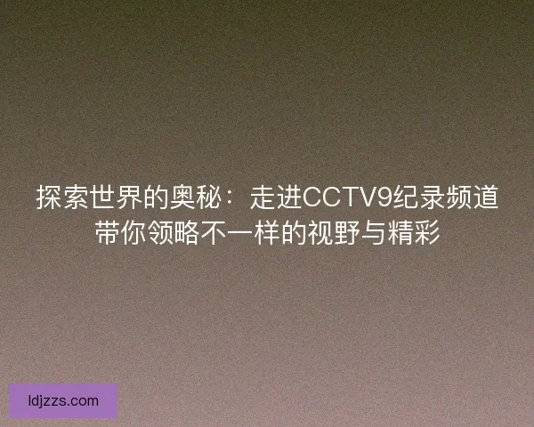探索世界的奥秘：走进CCTV9纪录频道带你领略不一样的视野与精彩