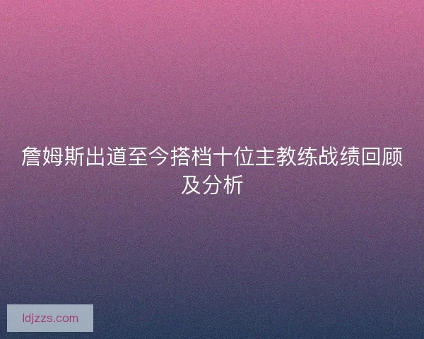 詹姆斯出道至今搭档十位主教练战绩回顾及分析