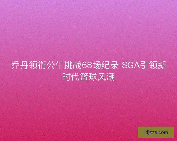 乔丹领衔公牛挑战68场纪录 SGA引领新时代篮球风潮