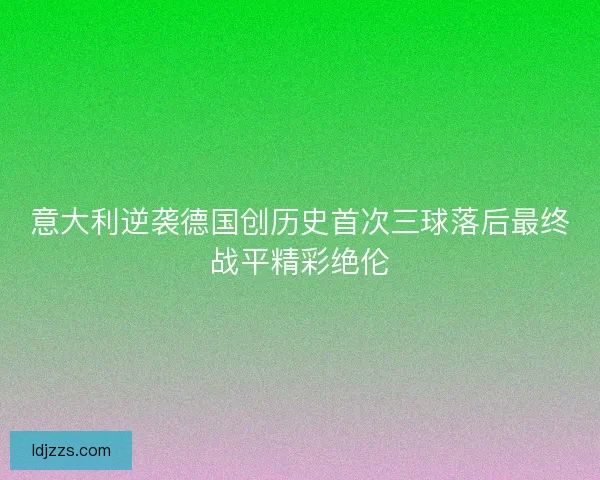 意大利逆袭德国创历史首次三球落后最终战平精彩绝伦