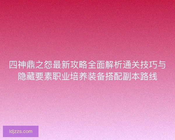 四神鼎之怨最新攻略全面解析通关技巧与隐藏要素职业培养装备搭配副本路线