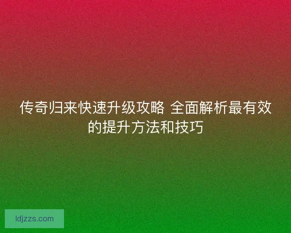 传奇归来快速升级攻略 全面解析最有效的提升方法和技巧