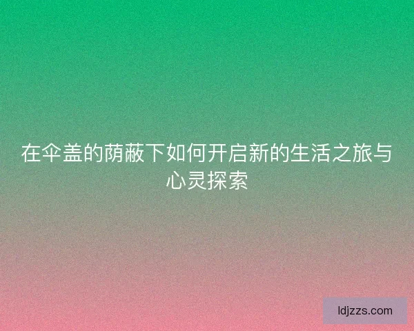在伞盖的荫蔽下如何开启新的生活之旅与心灵探索