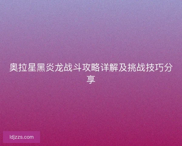 奥拉星黑炎龙战斗攻略详解及挑战技巧分享