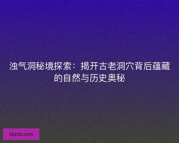浊气洞秘境探索：揭开古老洞穴背后蕴藏的自然与历史奥秘
