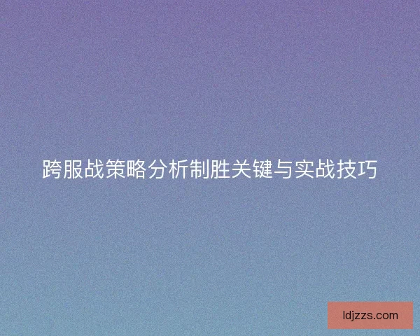跨服战策略分析制胜关键与实战技巧