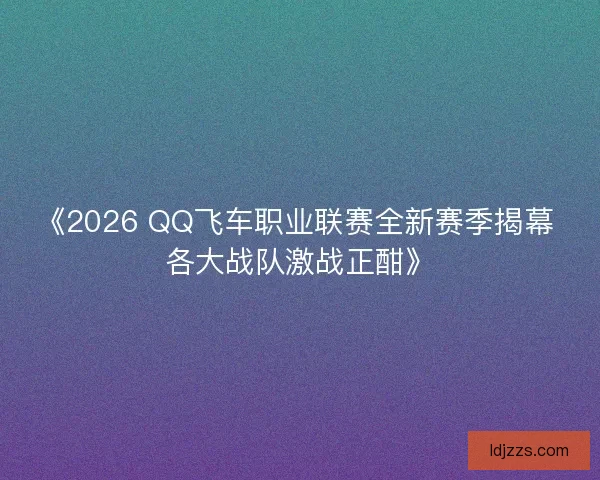 《2026 QQ飞车职业联赛全新赛季揭幕 各大战队激战正酣》