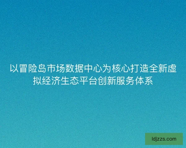 以冒险岛市场数据中心为核心打造全新虚拟经济生态平台创新服务体系