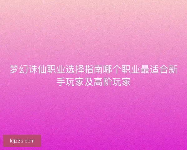 梦幻诛仙职业选择指南哪个职业最适合新手玩家及高阶玩家