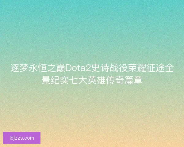 逐梦永恒之巅Dota2史诗战役荣耀征途全景纪实七大英雄传奇篇章 逐梦永恒之巅Dota2史诗战役荣耀征途全景纪实七大英雄传奇篇章
