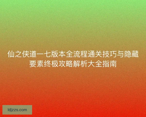 仙之侠道一七版本全流程通关技巧与隐藏要素终极攻略解析大全指南 仙之侠道一七版本全流程通关技巧与隐藏要素终极攻略解析大全指南
