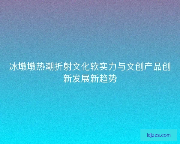 冰墩墩热潮折射文化软实力与文创产品创新发展新趋势