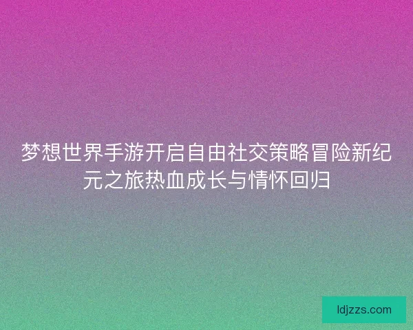 梦想世界手游开启自由社交策略冒险新纪元之旅热血成长与情怀回归