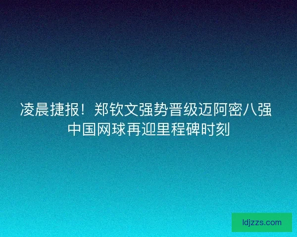 凌晨捷报！郑钦文强势晋级迈阿密八强 中国网球再迎里程碑时刻