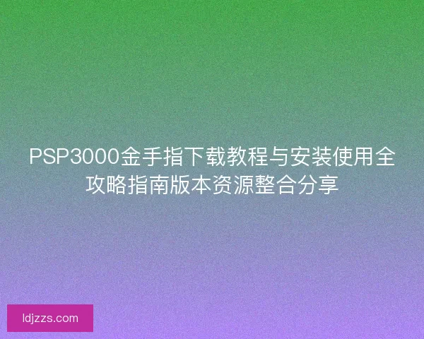 PSP3000金手指下载教程与安装使用全攻略指南版本资源整合分享