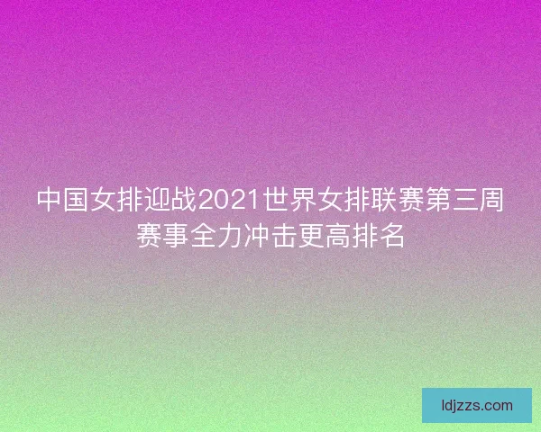 中国女排迎战2021世界女排联赛第三周赛事全力冲击更高排名
