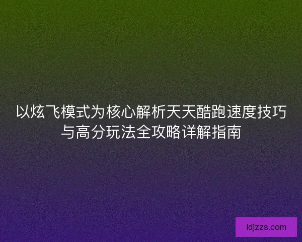 以炫飞模式为核心解析天天酷跑速度技巧与高分玩法全攻略详解指南