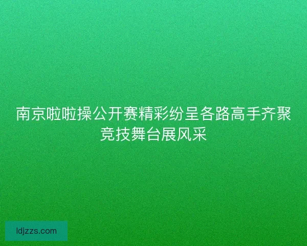 南京啦啦操公开赛精彩纷呈各路高手齐聚竞技舞台展风采 南京啦啦操公开赛精彩纷呈各路高手齐聚竞技舞台展风采