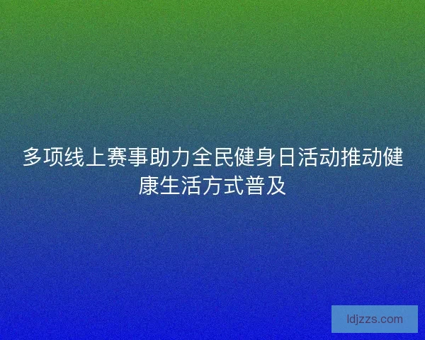 多项线上赛事助力全民健身日活动推动健康生活方式普及