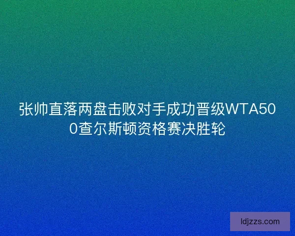 张帅直落两盘击败对手成功晋级WTA500查尔斯顿资格赛决胜轮 张帅直落两盘击败对手成功晋级WTA500查尔斯顿资格赛决胜轮
