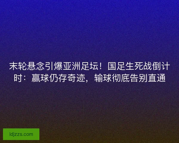 末轮悬念引爆亚洲足坛！国足生死战倒计时：赢球仍存奇迹，输球彻底告别直通