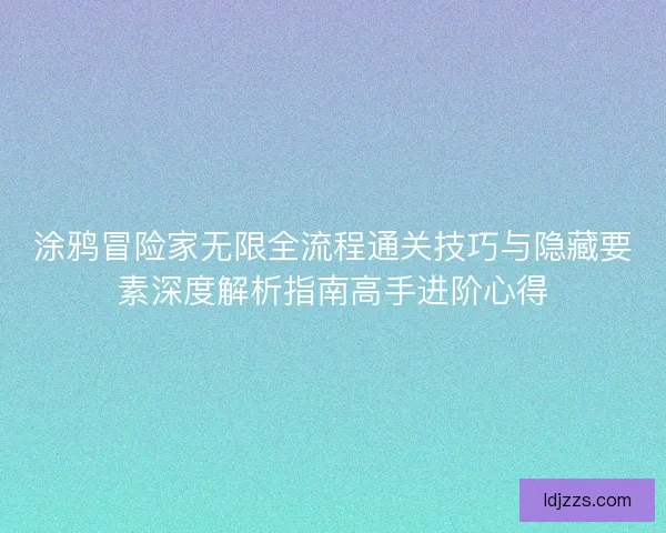 涂鸦冒险家无限全流程通关技巧与隐藏要素深度解析指南高手进阶心得
