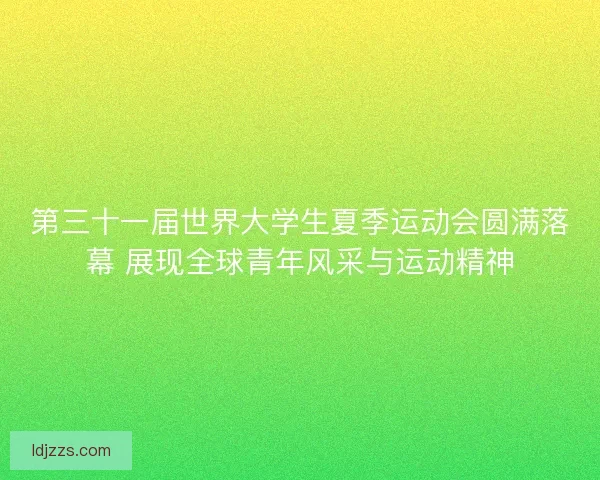 第三十一届世界大学生夏季运动会圆满落幕 展现全球青年风采与运动精神