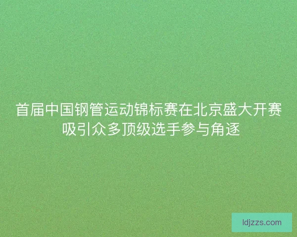 首届中国钢管运动锦标赛在北京盛大开赛 吸引众多顶级选手参与角逐