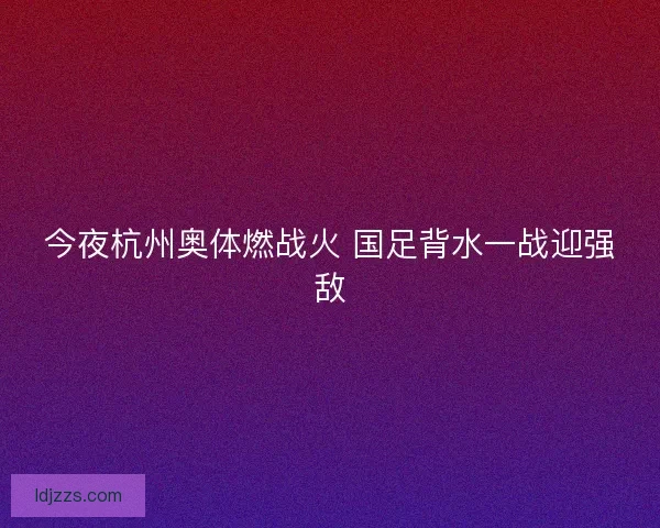 今夜杭州奥体燃战火 国足背水一战迎强敌