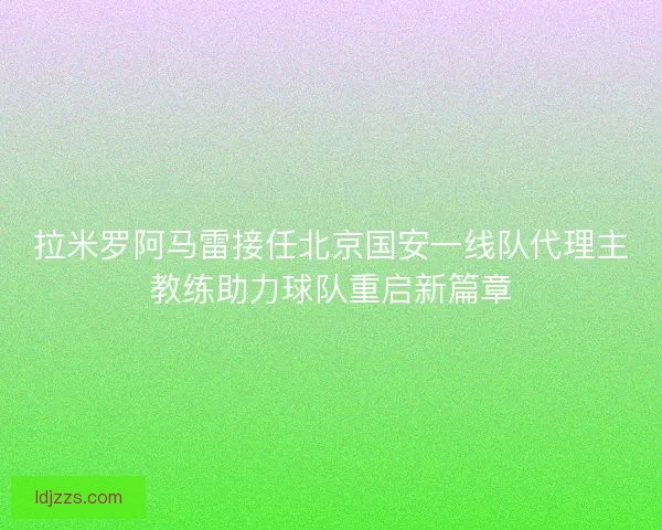 拉米罗阿马雷接任北京国安一线队代理主教练助力球队重启新篇章 拉米罗阿马雷接任北京国安一线队代理主教练助力球队重启新篇章