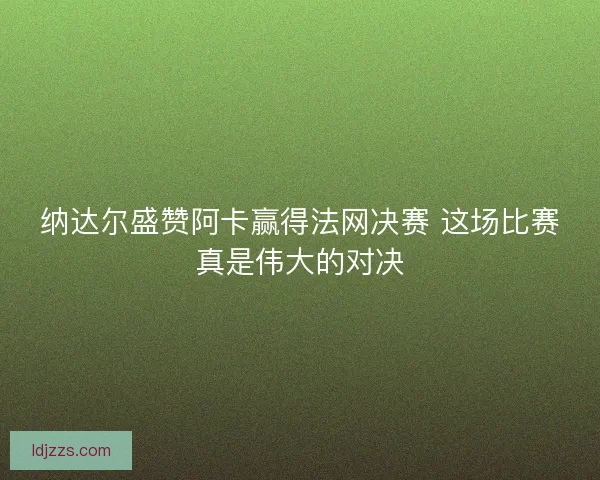 纳达尔盛赞阿卡赢得法网决赛 这场比赛真是伟大的对决