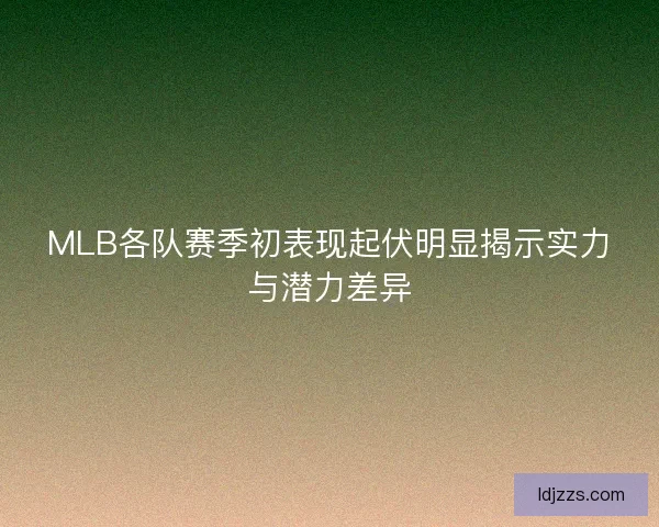 MLB各队赛季初表现起伏明显揭示实力与潜力差异 MLB各队赛季初表现起伏明显揭示实力与潜力差异