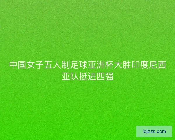 中国女子五人制足球亚洲杯大胜印度尼西亚队挺进四强 中国女子五人制足球亚洲杯大胜印度尼西亚队挺进四强