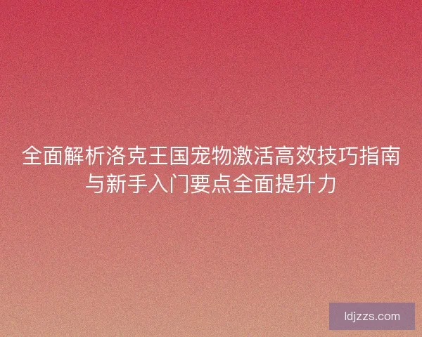 全面解析洛克王国宠物激活高效技巧指南与新手入门要点全面提升力 全面解析洛克王国宠物激活高效技巧指南与新手入门要点全面提升力