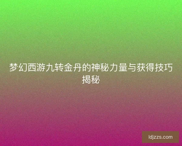 梦幻西游九转金丹的神秘力量与获得技巧揭秘 梦幻西游九转金丹的神秘力量与获得技巧揭秘