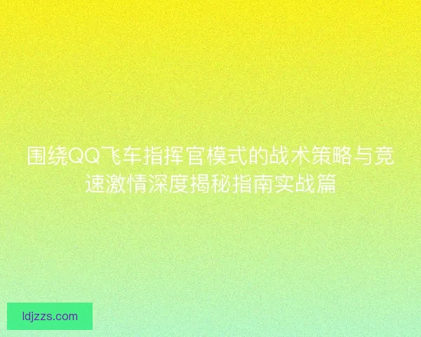 围绕QQ飞车指挥官模式的战术策略与竞速激情深度揭秘指南实战篇