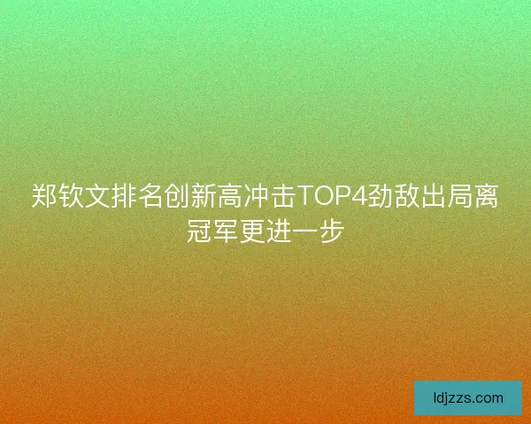 郑钦文排名创新高冲击TOP4劲敌出局离冠军更进一步 郑钦文排名创新高冲击TOP4劲敌出局离冠军更进一步