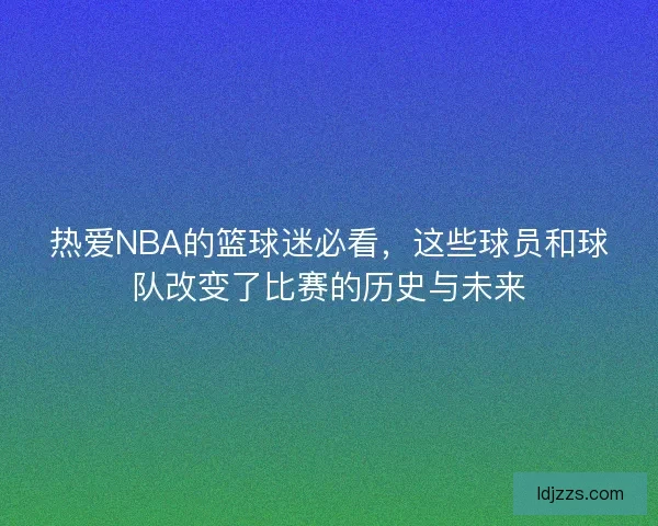 热爱NBA的篮球迷必看，这些球员和球队改变了比赛的历史与未来