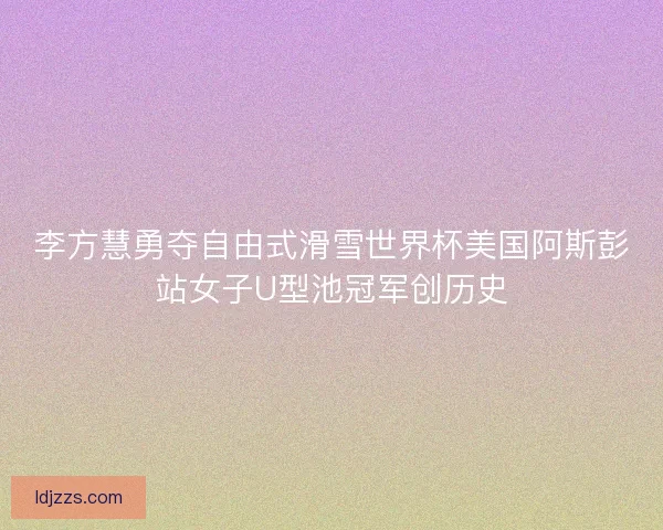 李方慧勇夺自由式滑雪世界杯美国阿斯彭站女子U型池冠军创历史