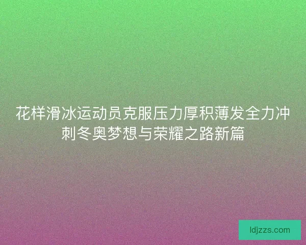 花样滑冰运动员克服压力厚积薄发全力冲刺冬奥梦想与荣耀之路新篇