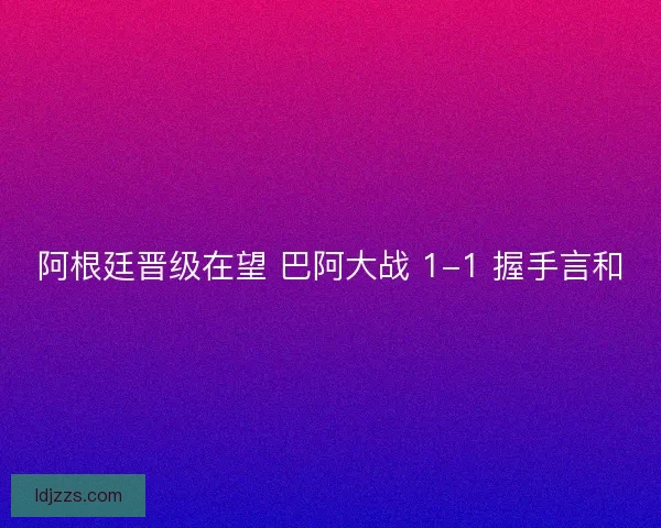 阿根廷晋级在望 巴阿大战 1-1 握手言和
