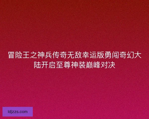 冒险王之神兵传奇无敌幸运版勇闯奇幻大陆开启至尊神装巅峰对决