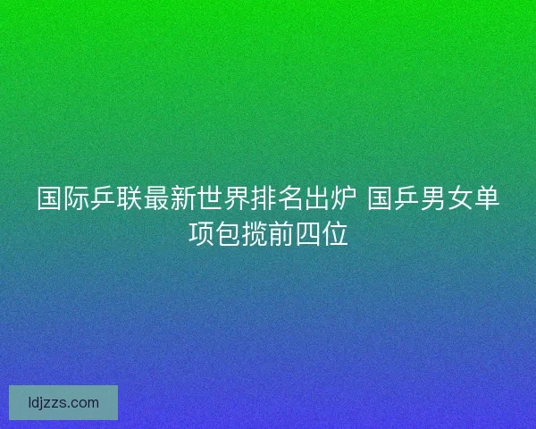 国际乒联最新世界排名出炉 国乒男女单项包揽前四位