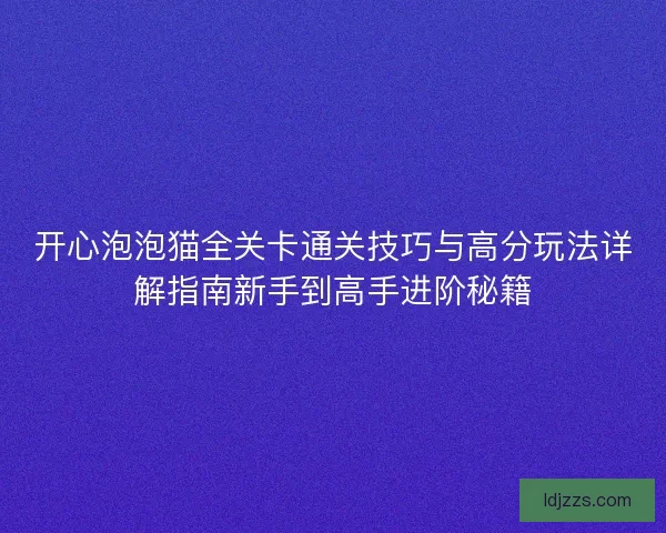 开心泡泡猫全关卡通关技巧与高分玩法详解指南新手到高手进阶秘籍