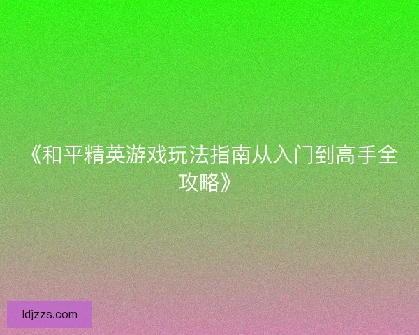 《和平精英游戏玩法指南从入门到高手全攻略》