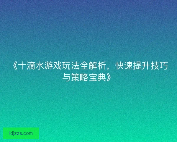 《十滴水游戏玩法全解析,快速提升技巧与策略宝典》 《十滴水游戏玩法全解析,快速提升技巧与策略宝典》