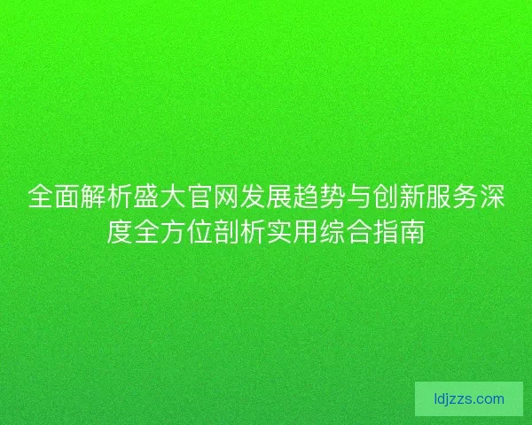 全面解析盛大官网发展趋势与创新服务深度全方位剖析实用综合指南