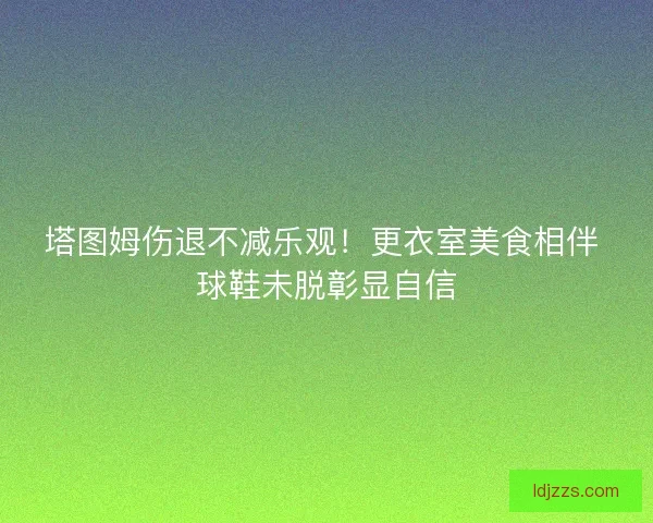 塔图姆伤退不减乐观！更衣室美食相伴 球鞋未脱彰显自信