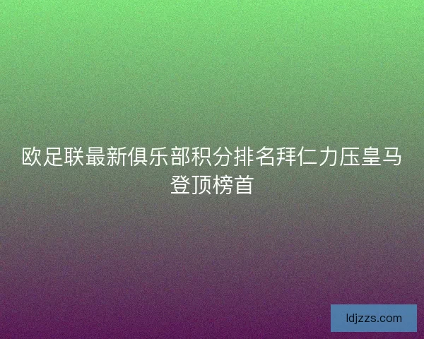欧足联最新俱乐部积分排名拜仁力压皇马登顶榜首